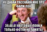 ну давай расскажи мне про фарм лок 39,40,41 кветовые локи и только фотки на память)