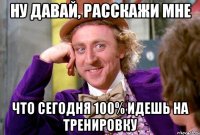 Ну давай, расскажи мне Что сегодня 100% идешь на тренировку