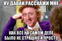 НУ ДАВАЙ РАССКАЖИ МНЕ КАК ВСЁ НА САМОМ ДЕЛЕ БЫЛО НЕ СТРАШНО И ПРОСТО
