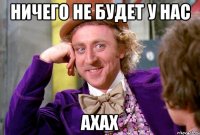 ничего не будет у нас ахах