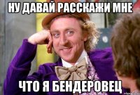 Ну давай расскажи мне что я бендеровец