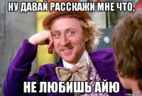 ну давай расскажи мне что, не любишь айю