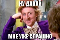 Ну давай Мне уже страшно