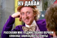 ну давай расскажи мне о единственно верном способе завязывать софты