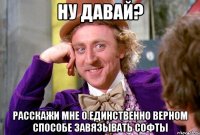 ну давай? расскажи мне о единственно верном способе завязывать софты