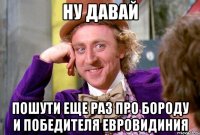 НУ ДАВАЙ пошути еще раз про бороду и победителя Евровидиния
