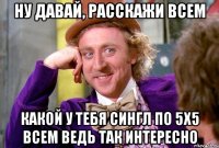 ну давай, расскажи всем какой у тебя сингл по 5х5 всем ведь так интересно