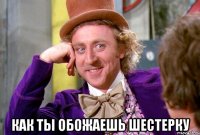  Как ты обожаешь шестерку