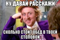 НУ ДАВАЙ РАССКАЖИ СКОЛЬКО СТОИТ ОБЕД В ТВОЕЙ СТОЛОВОЙ