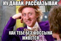 Ну давай, рассказывай, как тебе без Фоссына живется