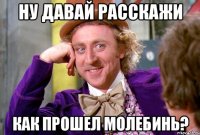 ну давай расскажи как прошел молебинь?