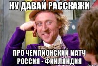 Ну давай расскажи про чемпионский матч Россия - Финляндия