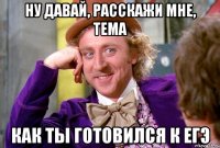 ну давай, расскажи мне, тема как ты готовился к егэ