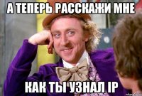 А теперь расскажи мне как ты узнал ip