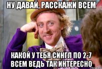 ну давай, расскажи всем какой у тебя сингл по 2-7 всем ведь так интересно