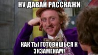 ну давай расскажи как ты готовишься к экзаменам!