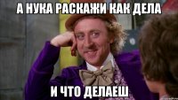 А нука раскажи как дела и что делаеш