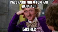 расскажи мне о том как делается бизнес