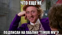 что еще не подписан на паблик "Timur MV"?