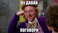 ну давай поговори