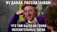 ну давай, рассказывай! что там было на твоих увлекательных парах