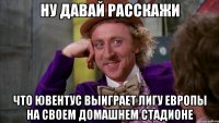 Ну давай расскажи Что Ювентус выиграет лигу Европы на своем домашнем стадионе