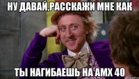 Ну давай,расскажи мне как ты нагибаешь на АМХ 40