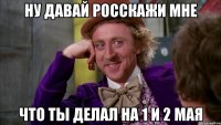 Ну давай росскажи мне Что ты делал на 1 и 2 мая