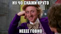 ну чо скажи круто нееее говно