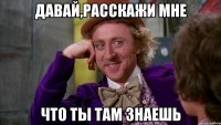 Давай,расскажи мне что ты там знаешь