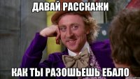давай расскажи как ты разошьешь ебало
