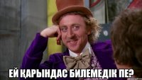  Ей қaрындас билемедiк пе?