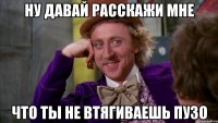 ну давай расскажи мне что ты не втягиваешь пузо