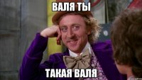 Валя ты Такая ВАля