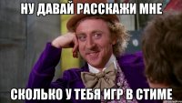 Ну давай расскажи мне сколько у тебя игр в стиме