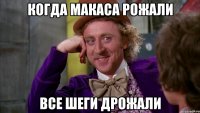 Когда макаса рожали все шеги дрожали