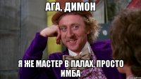 Ага, Димон Я же мастер в палах, просто имба