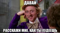 давай расскажи мне, как ты худеешь