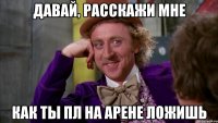 Давай, расскажи мне Как ты ПЛ на арене ложишь