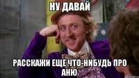 Ну давай Расскажи еще что-нибудь про Аню
