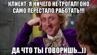клиент: Я ничего не трогал! Оно само перестало работать!!! Да что ты говоришь...))