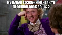 НУ давай розкажи мені як ти пройшов DARK SOULS 2 