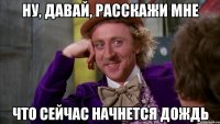 Ну, давай, расскажи мне Что сейчас начнется дождь