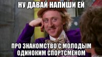 Ну давай напиши ей про знакомство с молодым одиноким спортсменом