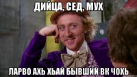 дийца, Сед, мух ларво ахь хьай бывший Вк чохь