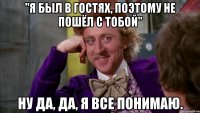 "Я БЫЛ В ГОСТЯХ, ПОЭТОМУ НЕ ПОШЁЛ С ТОБОЙ" Ну да, да, я все понимаю.