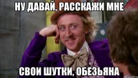 Ну давай, расскажи мне свои шутки, обезьяна