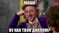 Маша Ну как твой диплом?
