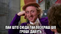  Пак што сюда так позераш шо гроші давуть