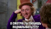  Я смотрю ты любишь подкалывать????